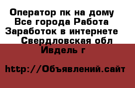 Оператор пк на дому - Все города Работа » Заработок в интернете   . Свердловская обл.,Ивдель г.